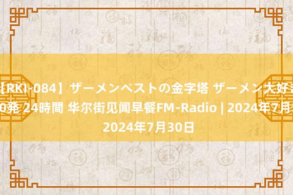 【RKI-084】ザーメンベストの金字塔 ザーメン大好き2000発 24時間 华尔街见闻早餐FM-Radio | 2024年7月30日