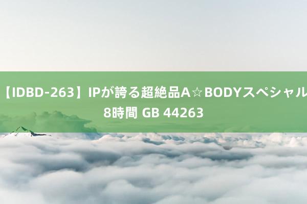 【IDBD-263】IPが誇る超絶品A☆BODYスペシャル8時間 GB 44263