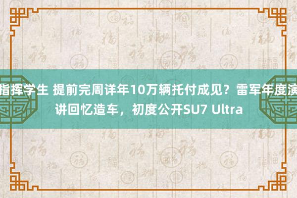 指挥学生 提前完周详年10万辆托付成见？雷军年度演讲回忆造车，初度公开SU7 Ultra