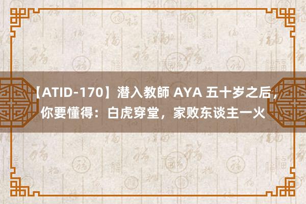【ATID-170】潜入教師 AYA 五十岁之后，你要懂得：白虎穿堂，家败东谈主一火