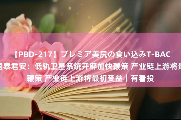 【PBD-217】プレミア美尻の食い込みT-BACK!8時間BEST 国泰君安:低轨卫星系统开辟加快鞭策 产业链上游将最初受益|有看投