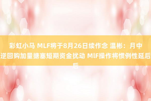 彩虹小马 MLF将于8月26日续作念 温彬：月中逆回购加量搪塞短期资金扰动 MlF操作将惯例性延后