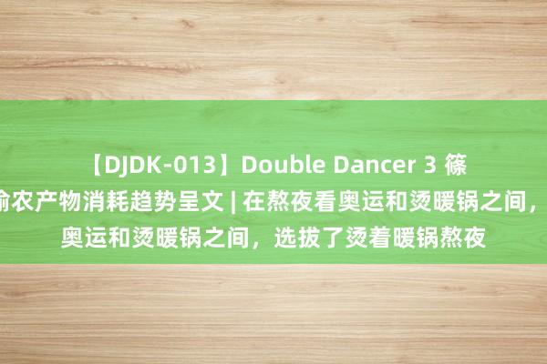 【DJDK-013】Double Dancer 3 篠田ゆう 三浦まい 成渝农产物消耗趋势呈文 | 在熬夜看奥运和烫暖锅之间，选拔了烫着暖锅熬夜