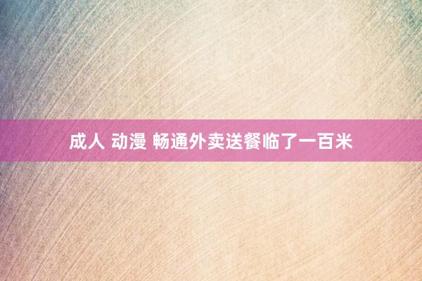 成人 动漫 畅通外卖送餐临了一百米