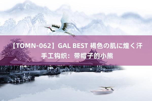 【TOMN-062】GAL BEST 褐色の肌に煌く汗 手工钩织：带帽子的小熊