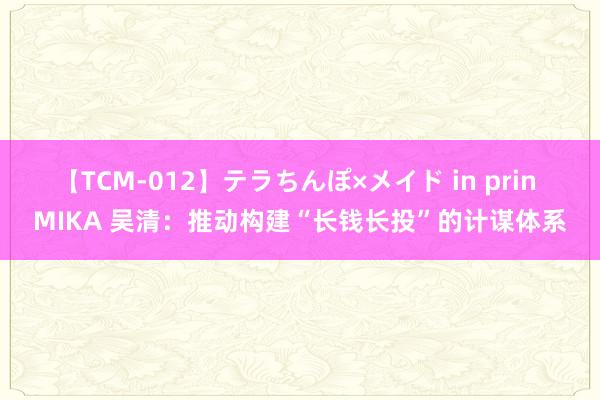 【TCM-012】テラちんぽ×メイド in prin MIKA 吴清：推动构建“长钱长投”的计谋体系