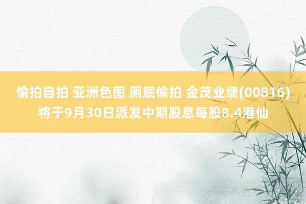 偷拍自拍 亚洲色图 厕底偷拍 金茂业绩(00816)将于9月30日派发中期股息每股8.4港仙