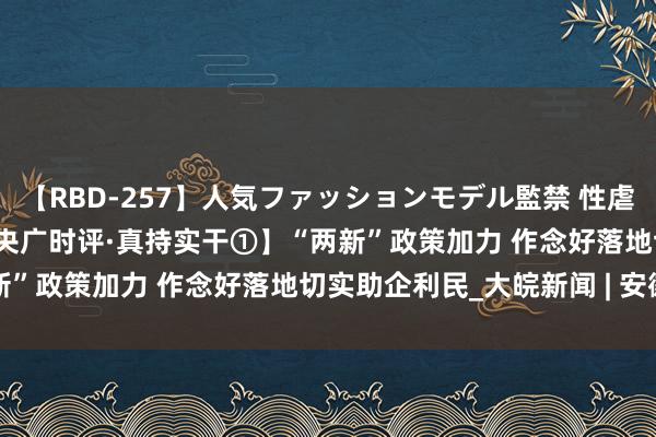 【RBD-257】人気ファッションモデル監禁 性虐コレクション3 AYA 【央广时评·真持实干①】“两新”政策加力 作念好落地切实助企利民_大皖新闻 | 安徽网