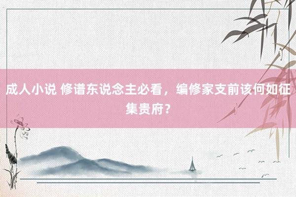成人小说 修谱东说念主必看，编修家支前该何如征集贵府？