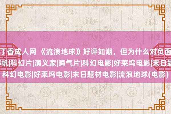 丁香成人网 《流浪地球》好评如潮，但为什么对负面意见却小题大作？|郭帆|科幻片|演义家|晦气片|科幻电影|好莱坞电影|末日题材电影|流浪地球(电影)