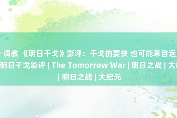 电击 调教 《明日干戈》影评：干戈的要挟 也可能来自远方畴昔 | 明日干戈影评 | The Tomorrow War | 明日之战 | 大纪元