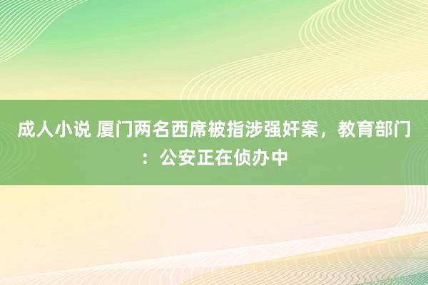成人小说 厦门两名西席被指涉强奸案，教育部门：公安正在侦办中