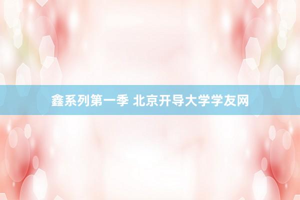鑫系列第一季 北京开导大学学友网