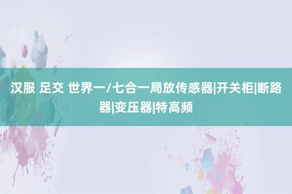 汉服 足交 世界一/七合一局放传感器|开关柜|断路器|变压器|特高频