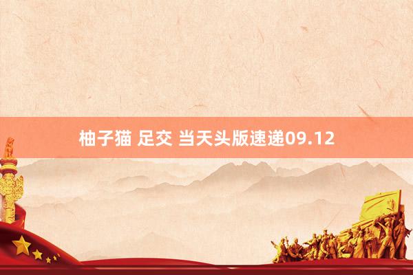 柚子猫 足交 当天头版速递09.12
