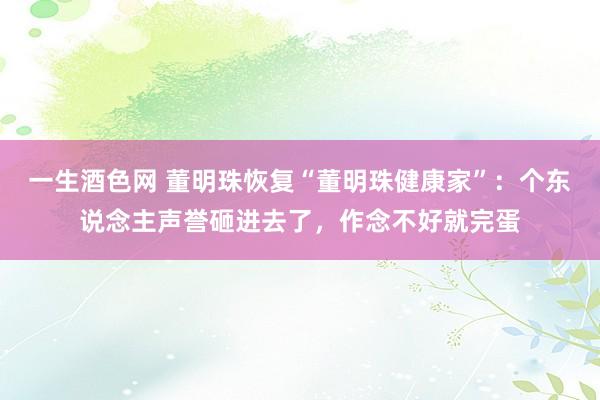 一生酒色网 董明珠恢复“董明珠健康家”：个东说念主声誉砸进去了，作念不好就完蛋