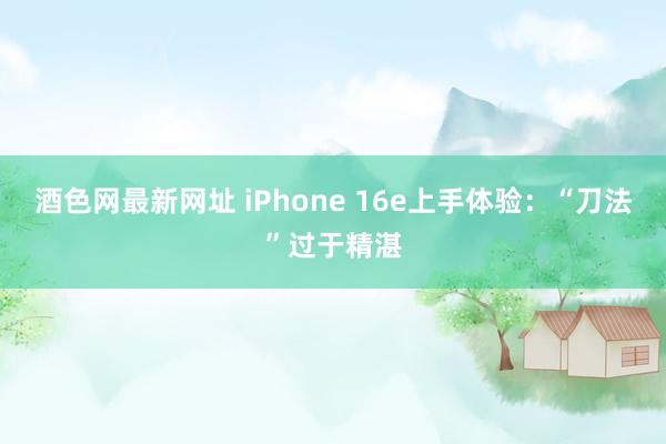 酒色网最新网址 iPhone 16e上手体验：“刀法”过于精湛
