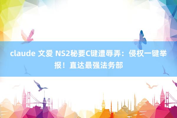 claude 文爱 NS2秘要C键遭辱弄：侵权一键举报！直达最强法务部
