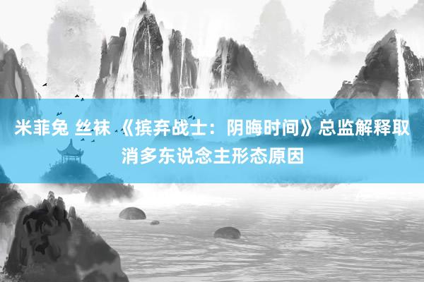 米菲兔 丝袜 《摈弃战士：阴晦时间》总监解释取消多东说念主形态原因
