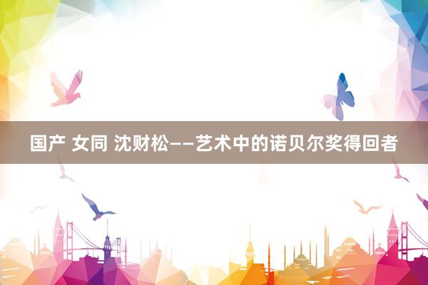 国产 女同 沈财松——艺术中的诺贝尔奖得回者
