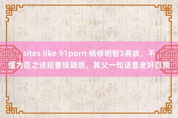 sites like 91porn 杨修明智3典故，不懂为臣之谈招曹操疑惑，其父一句话显老奸巨猾