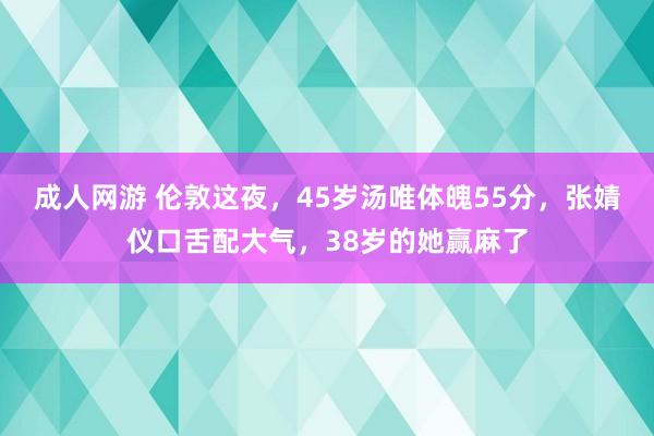 成人网游 伦敦这夜，45岁汤唯体魄55分，张婧仪口舌配大气，38岁的她赢麻了