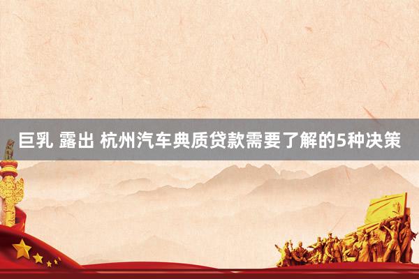 巨乳 露出 杭州汽车典质贷款需要了解的5种决策
