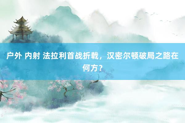 户外 内射 法拉利首战折戟，汉密尔顿破局之路在何方？