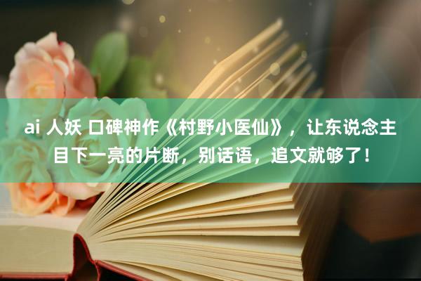 ai 人妖 口碑神作《村野小医仙》，让东说念主目下一亮的片断，别话语，追文就够了！