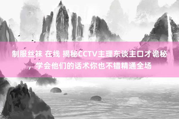 制服丝袜 在线 揭秘CCTV主理东谈主口才诡秘，学会他们的话术你也不错精通全场