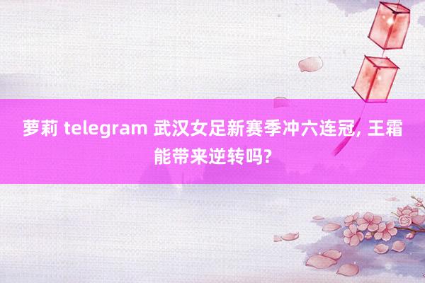 萝莉 telegram 武汉女足新赛季冲六连冠， 王霜能带来逆转吗?