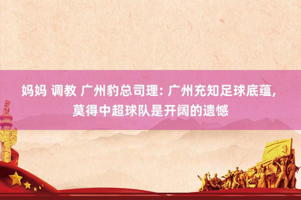 妈妈 调教 广州豹总司理: 广州充知足球底蕴， 莫得中超球队是开阔的遗憾