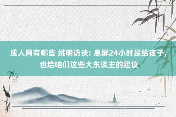 成人网有哪些 姚明访谈: 息屏24小时是给孩子， 也给咱们这些大东谈主的建议