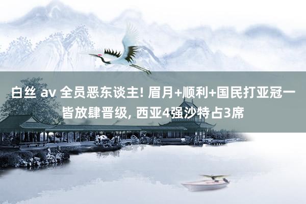 白丝 av 全员恶东谈主! 眉月+顺利+国民打亚冠一皆放肆晋级， 西亚4强沙特占3席