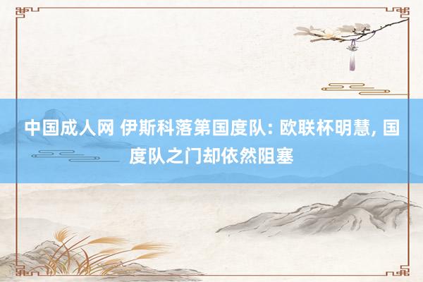 中国成人网 伊斯科落第国度队: 欧联杯明慧， 国度队之门却依然阻塞