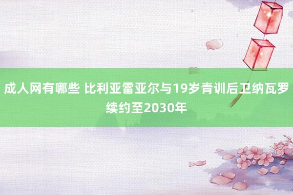 成人网有哪些 比利亚雷亚尔与19岁青训后卫纳瓦罗续约至2030年