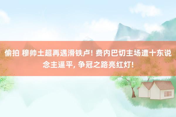 偷拍 穆帅土超再遇滑铁卢! 费内巴切主场遭十东说念主逼平， 争冠之路亮红灯!