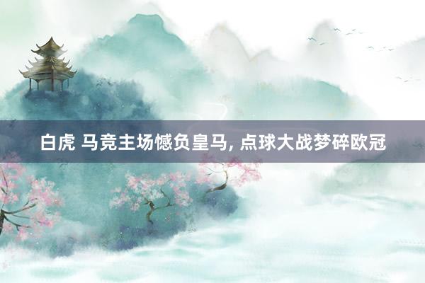 白虎 马竞主场憾负皇马， 点球大战梦碎欧冠