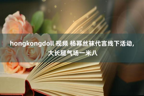 hongkongdoll 视频 杨幂丝袜代言线下活动， 大长腿气场一米八
