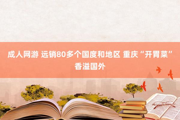 成人网游 远销80多个国度和地区 重庆“开胃菜”香溢国外