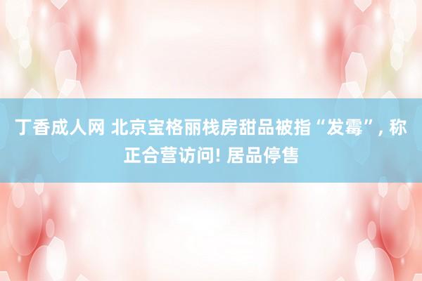 丁香成人网 北京宝格丽栈房甜品被指“发霉”， 称正合营访问! 居品停售