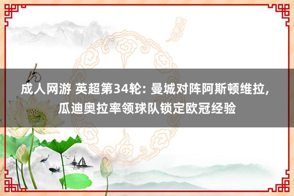 成人网游 英超第34轮: 曼城对阵阿斯顿维拉， 瓜迪奥拉率领球队锁定欧冠经验