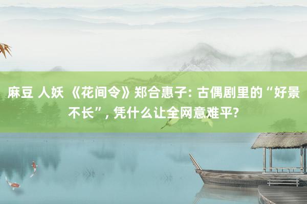 麻豆 人妖 《花间令》郑合惠子: 古偶剧里的“好景不长”， 凭什么让全网意难平?