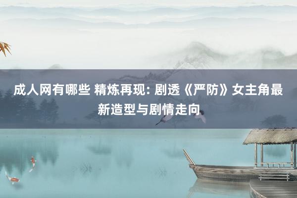 成人网有哪些 精炼再现: 剧透《严防》女主角最新造型与剧情走向