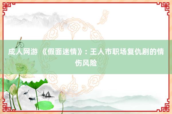 成人网游 《假面迷情》: 王人市职场复仇剧的情伤风险