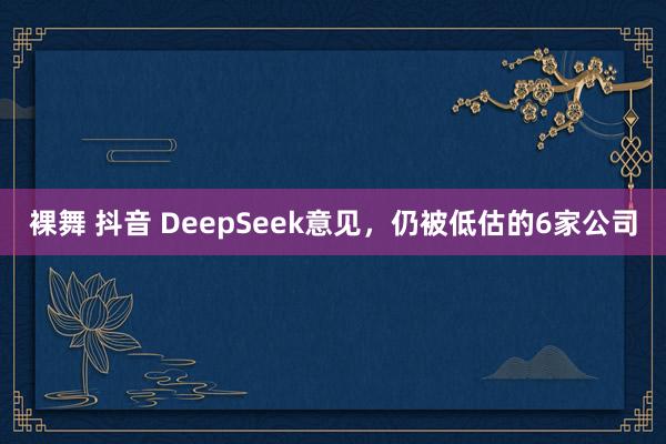 裸舞 抖音 DeepSeek意见，仍被低估的6家公司
