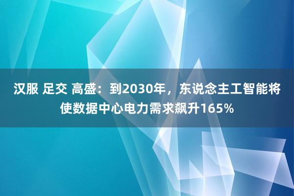 汉服 足交 高盛：到2030年，东说念主工智能将使数据中心电力需求飙升165%
