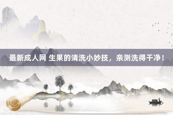 最新成人网 生果的清洗小妙技，亲测洗得干净！