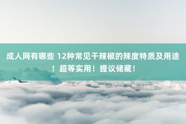 成人网有哪些 12种常见干辣椒的辣度特质及用途！超等实用！提议储藏！