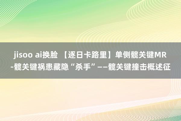 jisoo ai换脸 【逐日卡路里】单侧髋关键MR-髋关键祸患藏隐“杀手”——髋关键撞击概述征